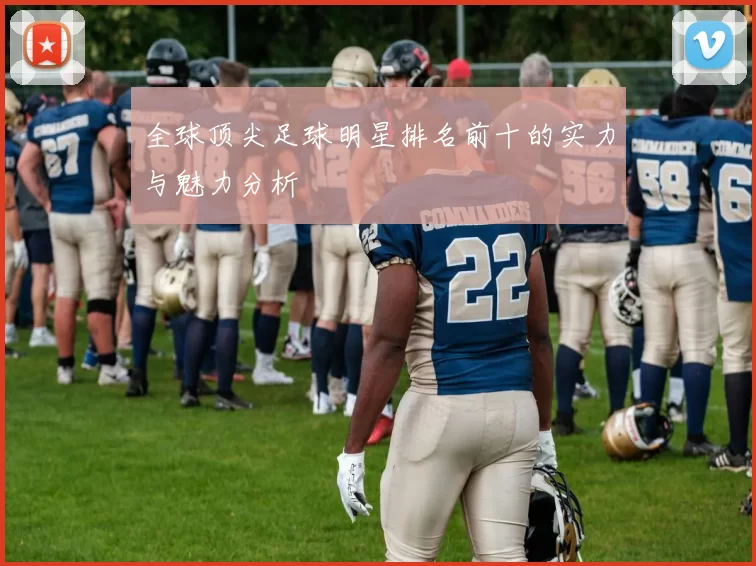 全球顶尖足球明星排名前十的实力与魅力分析