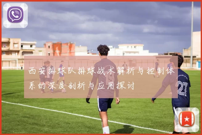 西安排球队排球战术解析与控制体系的深度剖析与应用探讨