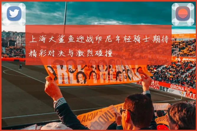 上海大鲨鱼迎战印尼年轻骑士期待精彩对决与激烈碰撞