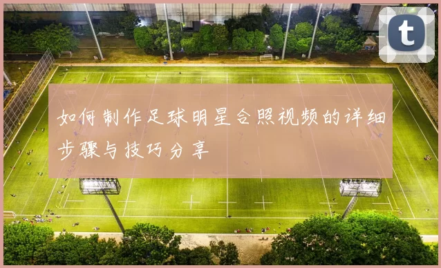 如何制作足球明星合照视频的详细步骤与技巧分享