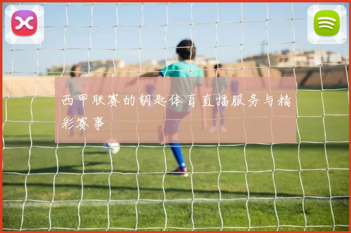 西甲联赛的钥匙体育直播服务与精彩赛事