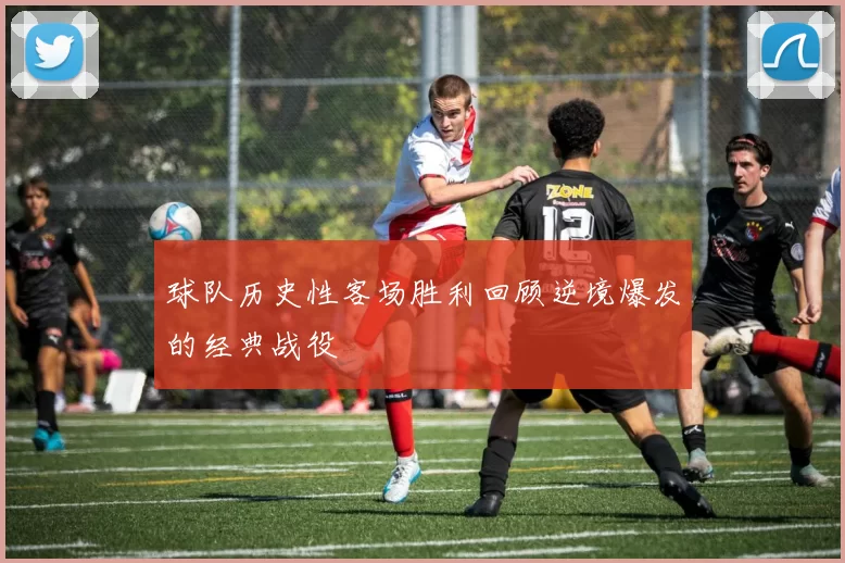 球队历史性客场胜利回顾逆境爆发的经典战役