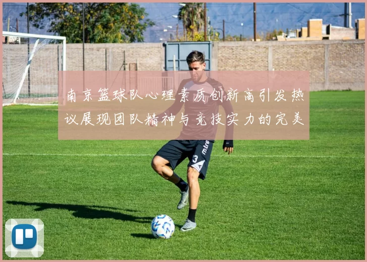 南京篮球队心理素质创新高引发热议展现团队精神与竞技实力的完美结合