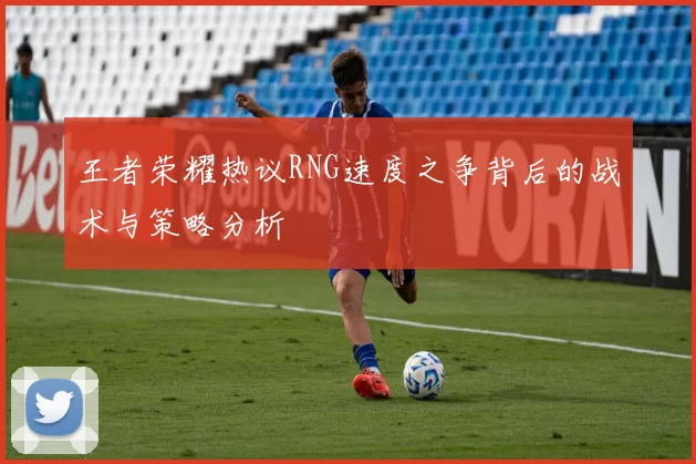 王者荣耀热议RNG速度之争背后的战术与策略分析