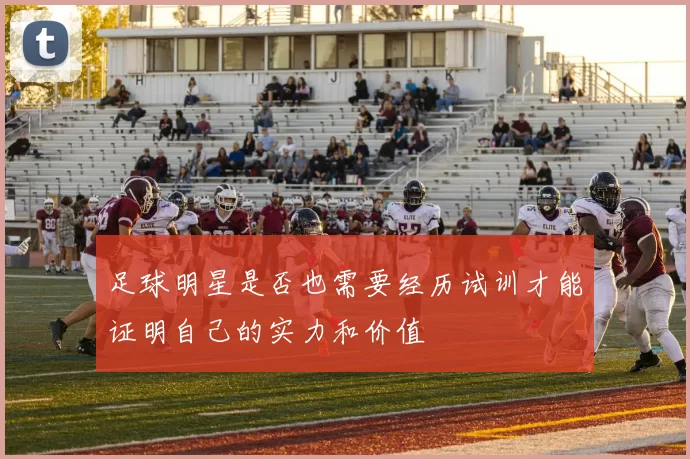 足球明星是否也需要经历试训才能证明自己的实力和价值