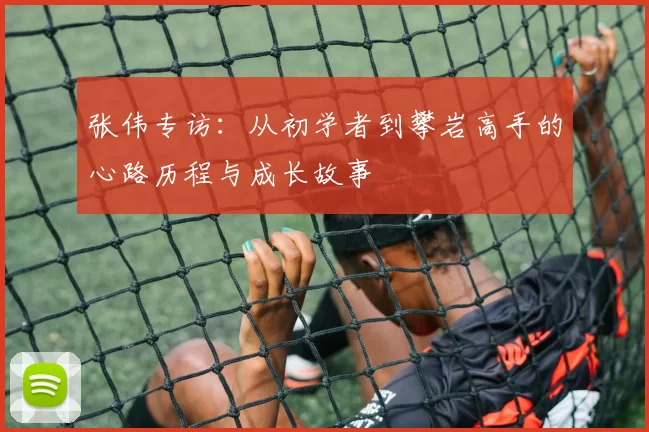 张伟专访：从初学者到攀岩高手的心路历程与成长故事