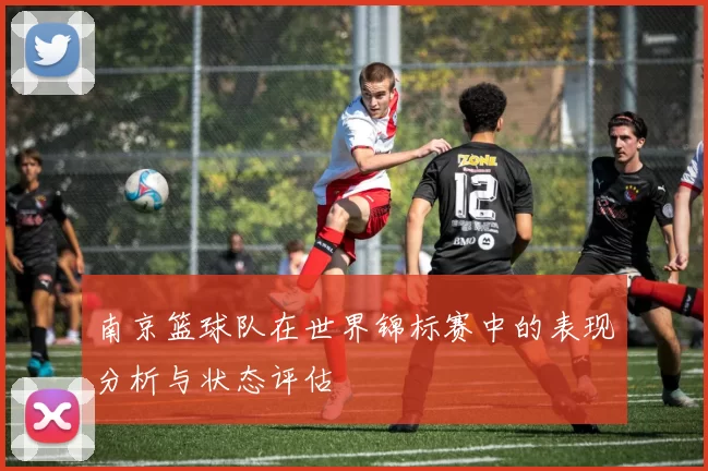 南京篮球队在世界锦标赛中的表现分析与状态评估