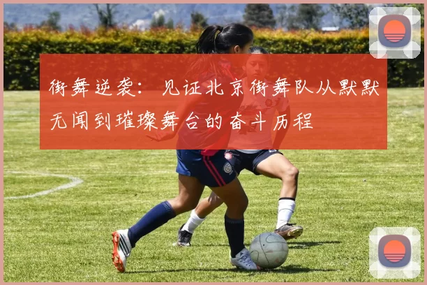 街舞逆袭：见证北京街舞队从默默无闻到璀璨舞台的奋斗历程