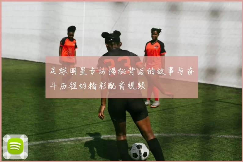 足球明星专访揭秘背后的故事与奋斗历程的精彩配音视频