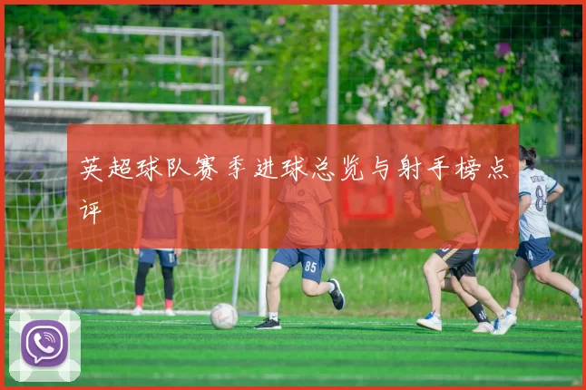 英超球队赛季进球总览与射手榜点评